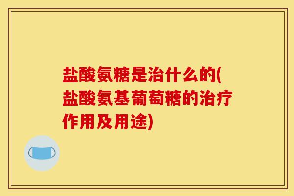 盐酸氨糖是治什么的(盐酸氨基葡萄糖的治疗作用及用途)