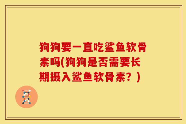 狗狗要一直吃鲨鱼软骨素吗(狗狗是否需要长期摄入鲨鱼软骨素?) 狗狗要一直吃鲨鱼软骨素吗(狗狗是否需要长期摄入鲨鱼软骨素?)