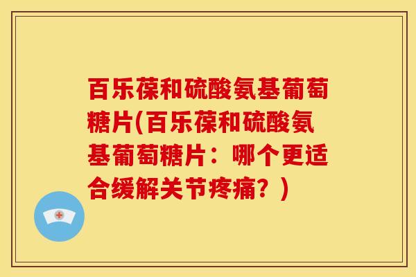 百乐葆和硫酸氨基葡萄糖片(百乐葆和硫酸氨基葡萄糖片:哪个更适合缓解关节?) 百乐葆和硫酸氨基葡萄糖片(百乐葆和硫酸氨基葡萄糖片:哪个更适合缓解关节?)