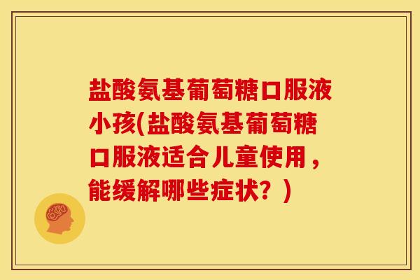 盐酸氨基葡萄糖口服液小孩(盐酸氨基葡萄糖口服液适合儿童使用，能缓解哪些症状？)
