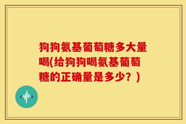 狗狗氨基葡萄糖多大量喝(给狗狗喝氨基葡萄糖的正确量是多少?) 狗狗氨基葡萄糖多大量喝(给狗狗喝氨基葡萄糖的正确量是多少?)