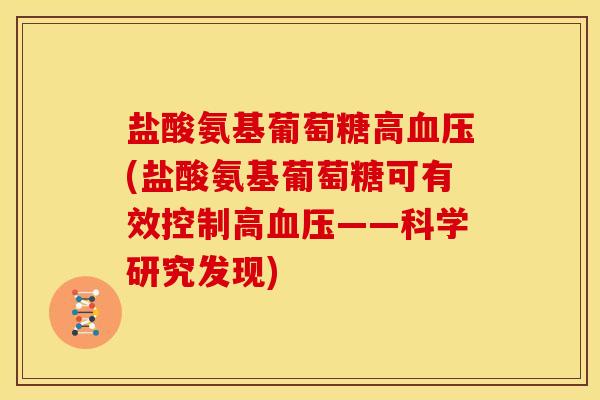 盐酸氨基葡萄糖高血压(盐酸氨基葡萄糖可有效控制高血压——科学研究发现)