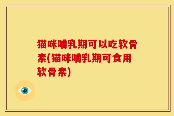 猫咪哺乳期可以吃软骨素(猫咪哺乳期可食用软骨素)