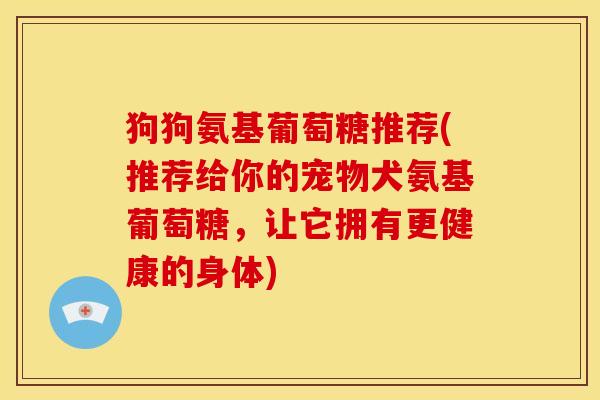 狗狗氨基葡萄糖推荐(推荐给你的宠物犬氨基葡萄糖，让它拥有更健康的身体)