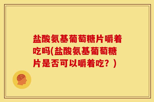 盐酸氨基葡萄糖片嚼着吃吗(盐酸氨基葡萄糖片是否可以嚼着吃？)