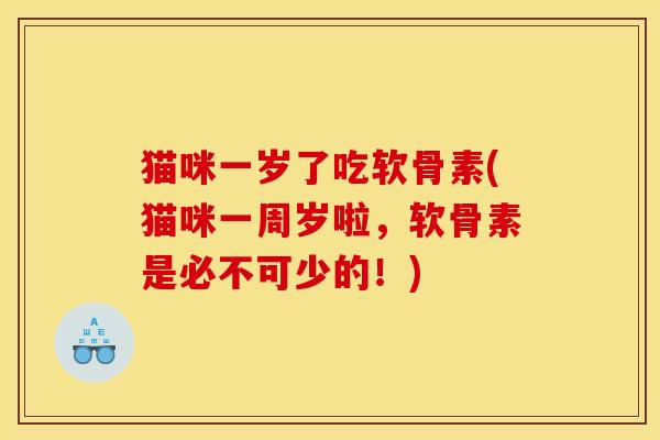猫咪一岁了吃软骨素(猫咪一周岁啦,软骨素是必不可少的!) 猫咪一岁了吃软骨素(猫咪一周岁啦,软骨素是必不可少的!)