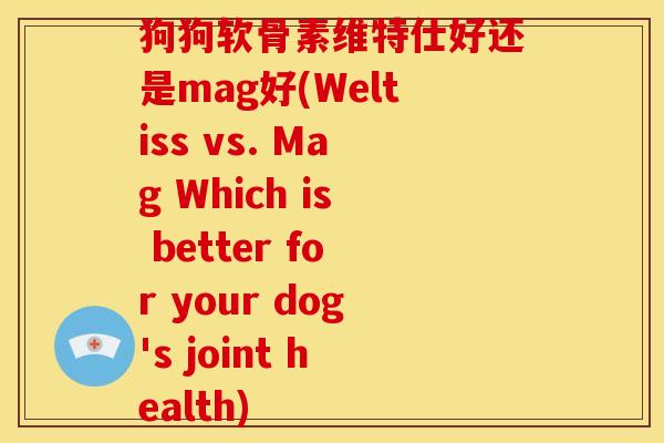 狗狗软骨素维特仕好还是mag好(Weltiss vs. Mag Which is better for your dog's joint health) 狗狗软骨素维特仕好还是mag好(Weltiss vs. Mag Which is better for your dog's joint health)