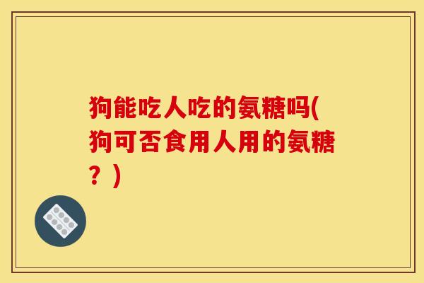 狗能吃人吃的氨糖吗(狗可否食用人用的氨糖?) 狗能吃人吃的氨糖吗(狗可否食用人用的氨糖?)
