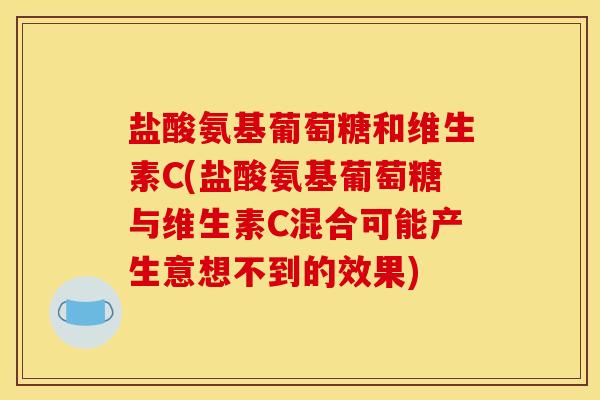 盐酸氨基葡萄糖和维生素C(盐酸氨基葡萄糖与维生素C混合可能产生意想不到的效果)