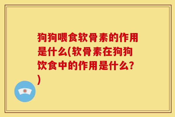狗狗喂食软骨素的作用是什么(软骨素在狗狗饮食中的作用是什么？)