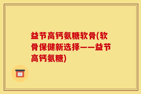 益节高钙氨糖软骨(软骨保健新选择——益节高钙氨糖)