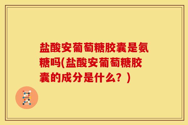 盐酸安葡萄糖胶囊是氨糖吗(盐酸安葡萄糖胶囊的成分是什么？)