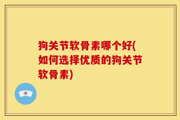 狗关节软骨素哪个好(如何选择优质的狗关节软骨素)