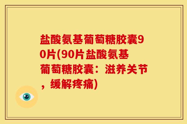 盐酸氨基葡萄糖胶囊90片(90片盐酸氨基葡萄糖胶囊：滋养关节，缓解疼痛)