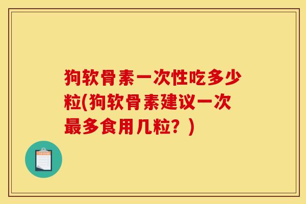 狗软骨素一次性吃多少粒(狗软骨素建议一次最多食用几粒？)