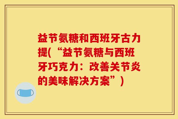 益节氨糖和西班牙古力提(“益节氨糖与西班牙巧克力：改善关节炎的美味解决方案”)