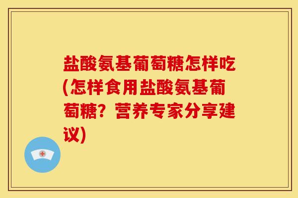 盐酸氨基葡萄糖怎样吃(怎样食用盐酸氨基葡萄糖?营养专家分享建议) 盐酸氨基葡萄糖怎样吃(怎样食用盐酸氨基葡萄糖?营养专家分享建议)