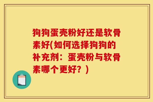 狗狗蛋壳粉好还是软骨素好(如何选择狗狗的补充剂：蛋壳粉与软骨素哪个更好？)