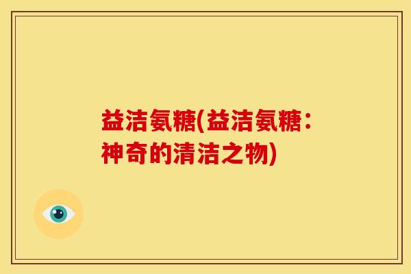 益洁氨糖(益洁氨糖:神奇的清洁之物) 益洁氨糖(益洁氨糖:神奇的清洁之物)