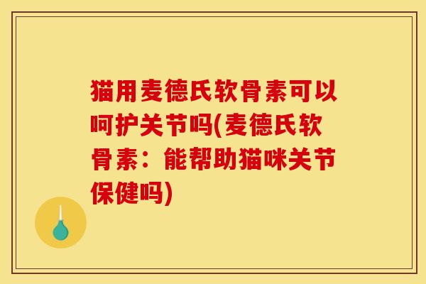 猫用麦德氏软骨素可以呵护关节吗(麦德氏软骨素：能帮助猫咪关节保健吗)