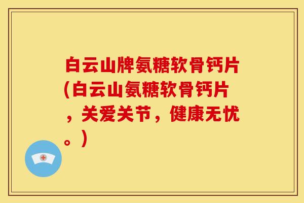 白云山牌氨糖软骨钙片(白云山氨糖软骨钙片，关爱关节，健康无忧。)