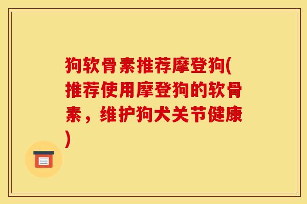 狗软骨素推荐摩登狗(推荐使用摩登狗的软骨素，维护狗犬关节健康)