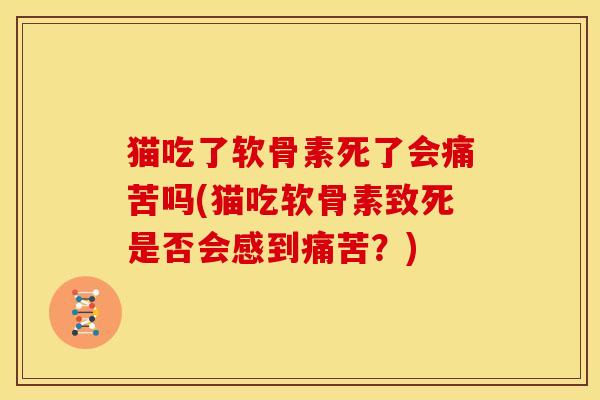 猫吃了软骨素死了会痛苦吗(猫吃软骨素致死是否会感到痛苦？)