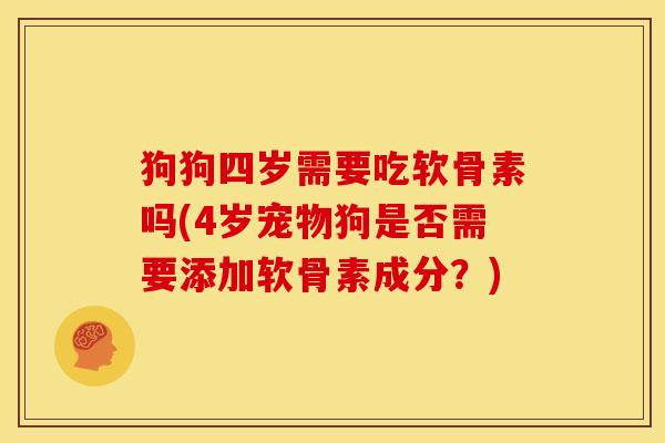 狗狗四岁需要吃软骨素吗(4岁宠物狗是否需要添加软骨素成分？)