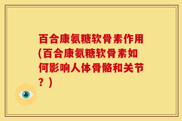 百合康氨糖软骨素作用(百合康氨糖软骨素如何影响人体骨骼和关节？)