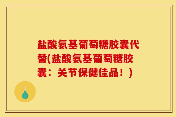 盐酸氨基葡萄糖胶囊代替(盐酸氨基葡萄糖胶囊：关节保健佳品！)