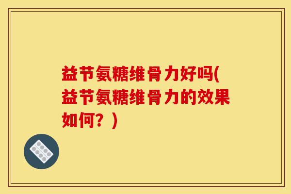 益节氨糖维骨力好吗(益节氨糖维骨力的效果如何？)