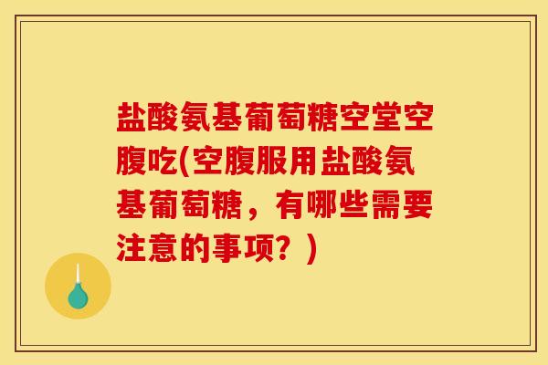 盐酸氨基葡萄糖空堂空腹吃(空腹服用盐酸氨基葡萄糖，有哪些需要注意的事项？)