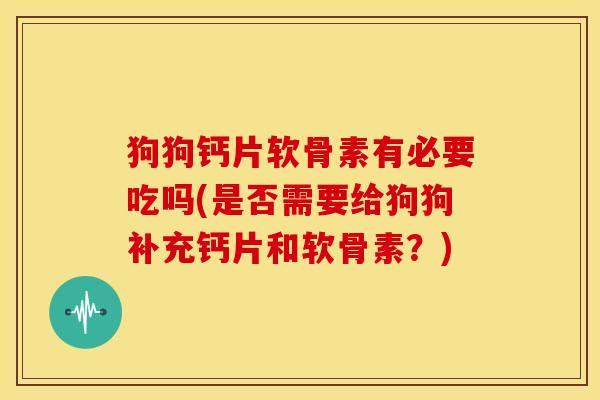 狗狗钙片软骨素有必要吃吗(是否需要给狗狗补充钙片和软骨素？)