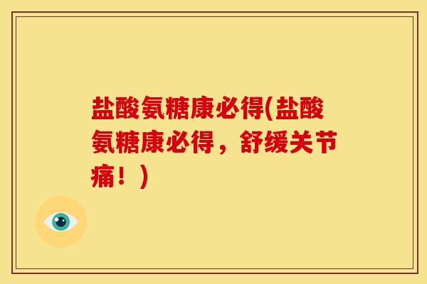 盐酸氨糖康必得(盐酸氨糖康必得，舒缓关节痛！)