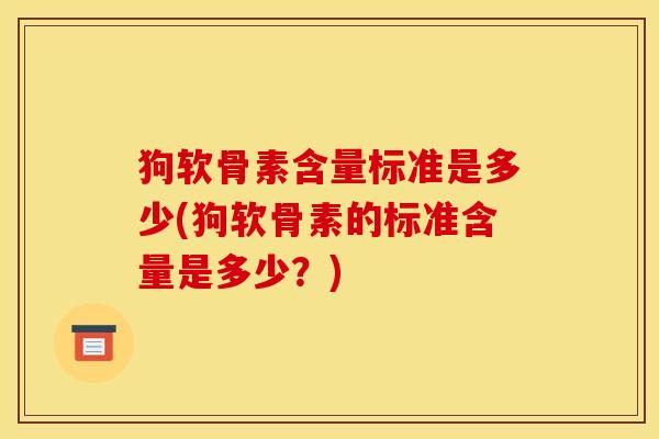 狗软骨素含量标准是多少(狗软骨素的标准含量是多少？)