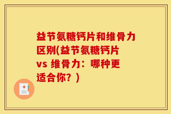 益节氨糖钙片和维骨力区别(益节氨糖钙片 vs 维骨力：哪种更适合你？)