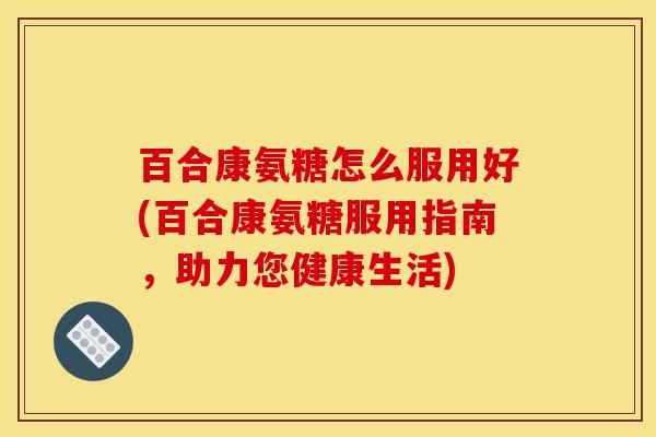 百合康氨糖怎么服用好(百合康氨糖服用指南，助力您健康生活)