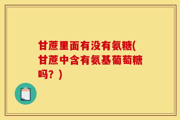 甘蔗里面有没有氨糖(甘蔗中含有氨基葡萄糖吗？)