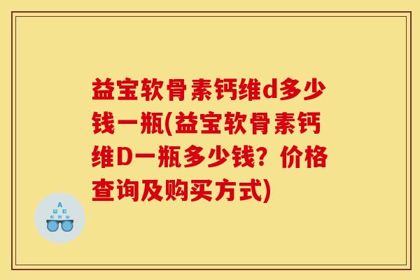 益宝软骨素钙维d多少钱一瓶(益宝软骨素钙维D一瓶多少钱？价格查询及购买方式)