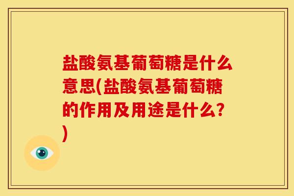 盐酸氨基葡萄糖是什么意思(盐酸氨基葡萄糖的作用及用途是什么？)