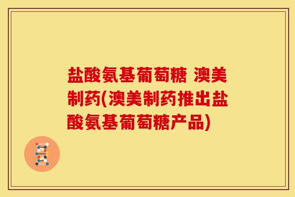盐酸氨基葡萄糖 澳美制药(澳美制药推出盐酸氨基葡萄糖产品)