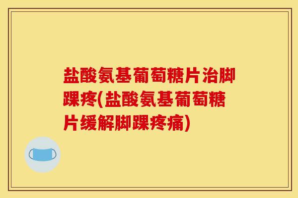 盐酸氨基葡萄糖片治脚踝疼(盐酸氨基葡萄糖片缓解脚踝疼痛)