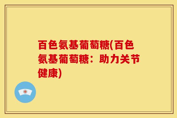 百色氨基葡萄糖(百色氨基葡萄糖：助力关节健康)