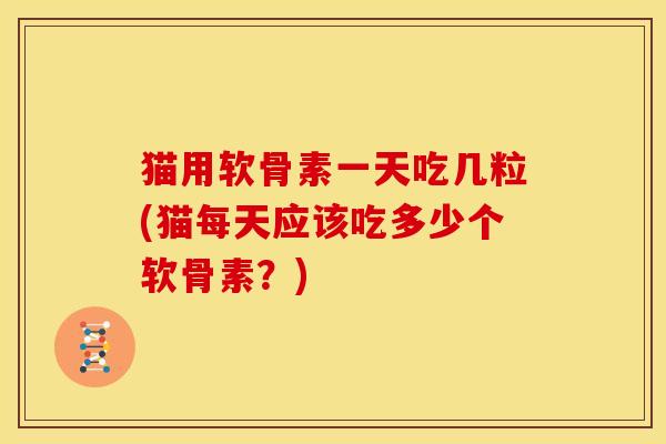 猫用软骨素一天吃几粒(猫每天应该吃多少个软骨素?) 猫用软骨素一天吃几粒(猫每天应该吃多少个软骨素?)