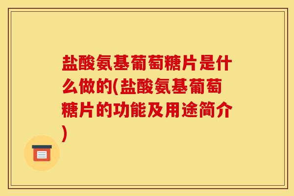 盐酸氨基葡萄糖片是什么做的(盐酸氨基葡萄糖片的功能及用途简介)