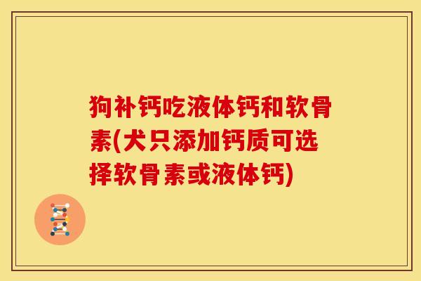 狗补钙吃液体钙和软骨素(犬只添加钙质可选择软骨素或液体钙)