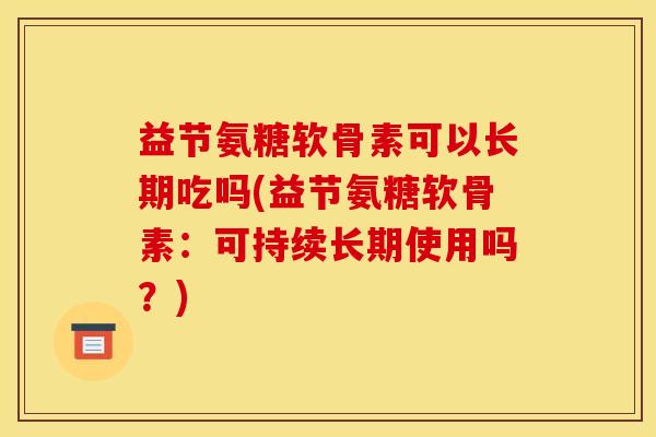 益节氨糖软骨素可以长期吃吗(益节氨糖软骨素：可持续长期使用吗？)