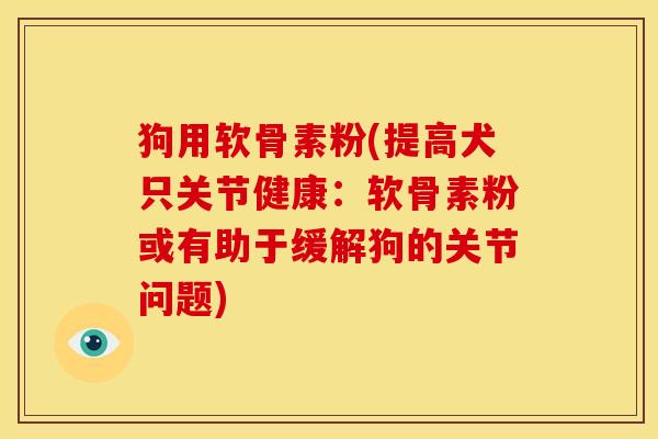 狗用软骨素粉(提高犬只关节健康：软骨素粉或有助于缓解狗的关节问题)
