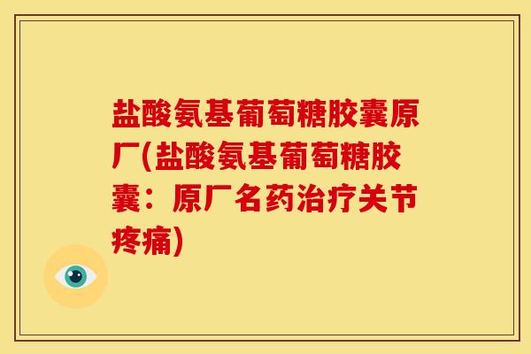 盐酸氨基葡萄糖胶囊原厂(盐酸氨基葡萄糖胶囊:原厂名药关节) 盐酸氨基葡萄糖胶囊原厂(盐酸氨基葡萄糖胶囊:原厂名药关节)