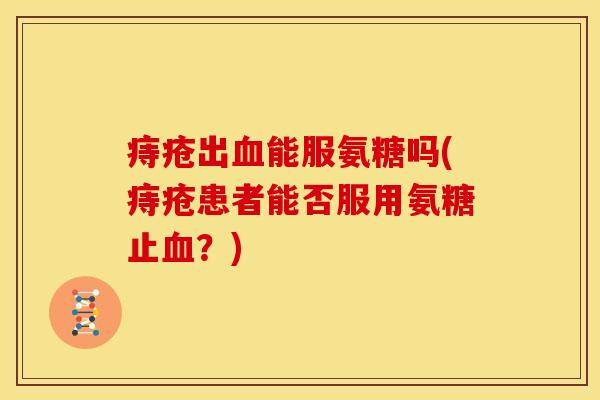 痔疮出血能服氨糖吗(痔疮患者能否服用氨糖止血？)